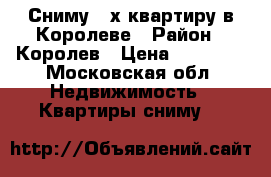 Сниму 2-х квартиру в Королеве › Район ­ Королев › Цена ­ 20 000 - Московская обл. Недвижимость » Квартиры сниму   